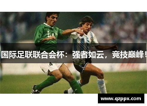 国际足联联合会杯：强者如云，竞技巅峰！