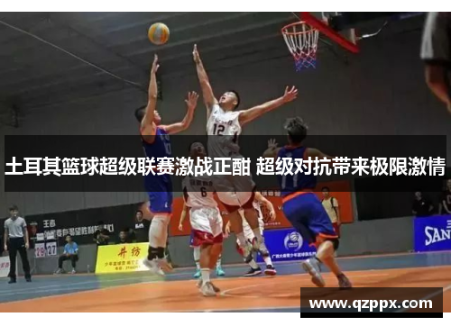 土耳其篮球超级联赛激战正酣 超级对抗带来极限激情 土耳其篮球超级联赛激战正酣 超级对抗带来极限激情