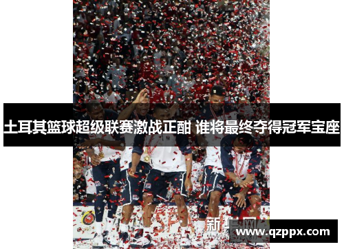 土耳其篮球超级联赛激战正酣 谁将最终夺得冠军宝座 土耳其篮球超级联赛激战正酣 谁将最终夺得冠军宝座