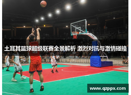 土耳其篮球超级联赛全景解析 激烈对抗与激情碰撞 土耳其篮球超级联赛全景解析 激烈对抗与激情碰撞