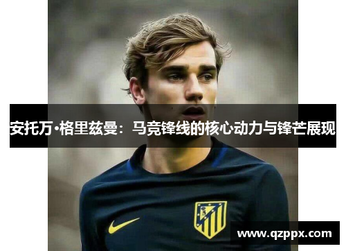 安托万·格里兹曼:马竞锋线的核心动力与锋芒展现 安托万·格里兹曼:马竞锋线的核心动力与锋芒展现