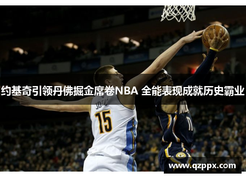 约基奇引领丹佛掘金席卷NBA 全能表现成就历史霸业 约基奇引领丹佛掘金席卷NBA 全能表现成就历史霸业