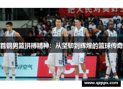 首钢男篮拼搏精神:从坚韧到辉煌的篮球传奇 首钢男篮拼搏精神:从坚韧到辉煌的篮球传奇