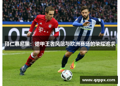拜仁慕尼黑:德甲王者风范与欧洲赛场的荣耀追求 拜仁慕尼黑:德甲王者风范与欧洲赛场的荣耀追求