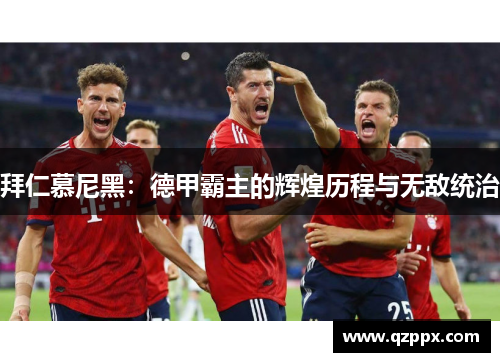拜仁慕尼黑:德甲霸主的辉煌历程与无敌统治 拜仁慕尼黑:德甲霸主的辉煌历程与无敌统治
