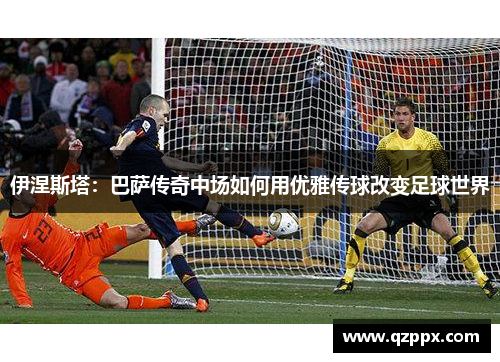 伊涅斯塔：巴萨传奇中场如何用优雅传球改变足球世界
