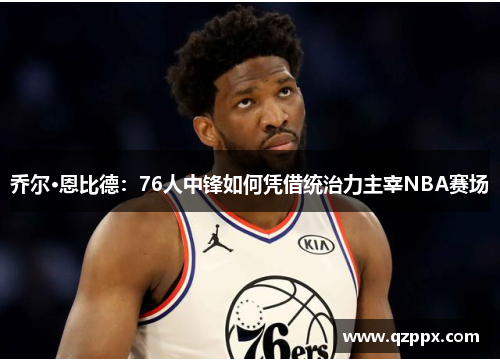 乔尔·恩比德:76人中锋如何凭借统治力主宰NBA赛场 乔尔·恩比德:76人中锋如何凭借统治力主宰NBA赛场