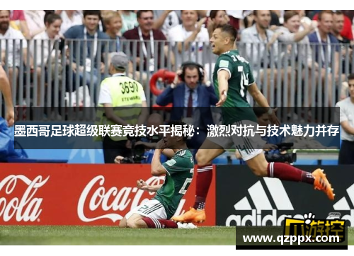 墨西哥足球超级联赛竞技水平揭秘:激烈对抗与技术魅力并存 墨西哥足球超级联赛竞技水平揭秘:激烈对抗与技术魅力并存