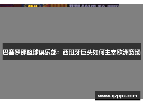 巴塞罗那篮球俱乐部:西班牙巨头如何主宰欧洲赛场 巴塞罗那篮球俱乐部:西班牙巨头如何主宰欧洲赛场
