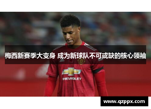 梅西新赛季大变身 成为新球队不可或缺的核心领袖 梅西新赛季大变身 成为新球队不可或缺的核心领袖