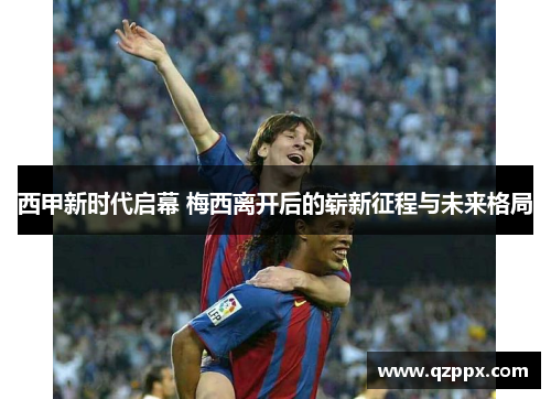西甲新时代启幕 梅西离开后的崭新征程与未来格局 西甲新时代启幕 梅西离开后的崭新征程与未来格局