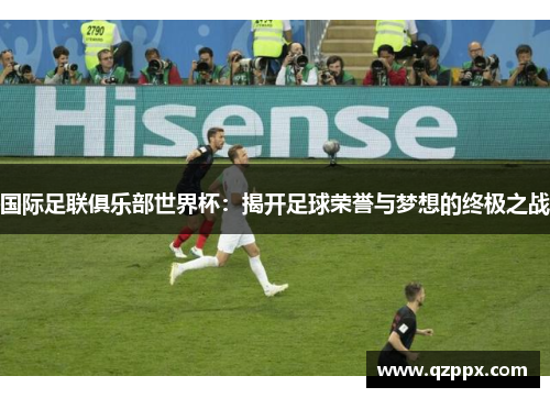 国际足联俱乐部世界杯:揭开足球荣誉与梦想的终极之战 国际足联俱乐部世界杯:揭开足球荣誉与梦想的终极之战