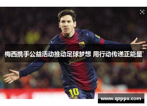 梅西携手公益活动推动足球梦想 用行动传递正能量 梅西携手公益活动推动足球梦想 用行动传递正能量