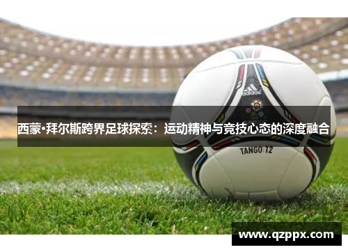 西蒙·拜尔斯跨界足球探索:运动精神与竞技心态的深度融合 西蒙·拜尔斯跨界足球探索:运动精神与竞技心态的深度融合
