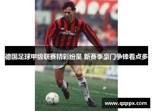 德国足球甲级联赛精彩纷呈 新赛季豪门争锋看点多