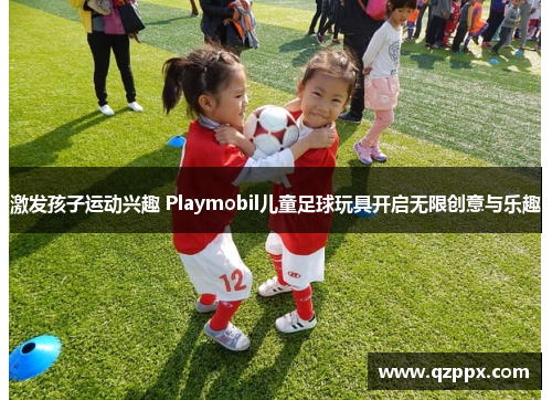 激发孩子运动兴趣 Playmobil儿童足球玩具开启无限创意与乐趣 激发孩子运动兴趣 Playmobil儿童足球玩具开启无限创意与乐趣