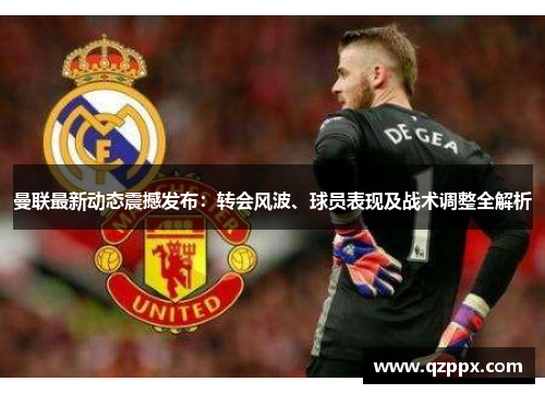 曼联最新动态震撼发布：转会风波、球员表现及战术调整全解析