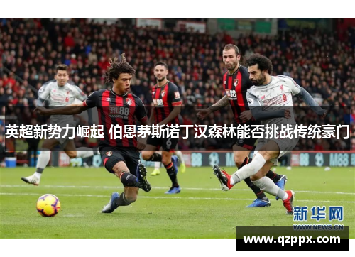 英超新势力崛起 伯恩茅斯诺丁汉森林能否挑战传统豪门 英超新势力崛起 伯恩茅斯诺丁汉森林能否挑战传统豪门