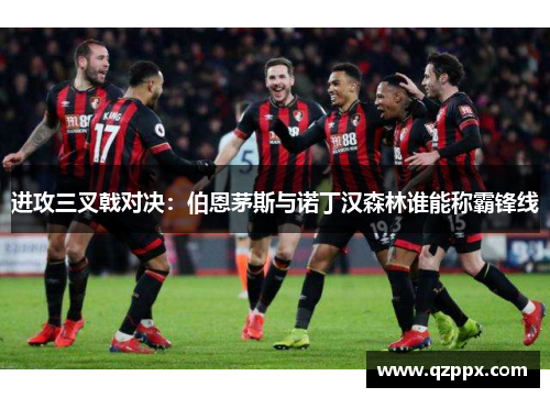 进攻三叉戟对决:伯恩茅斯与诺丁汉森林谁能称霸锋线 进攻三叉戟对决:伯恩茅斯与诺丁汉森林谁能称霸锋线
