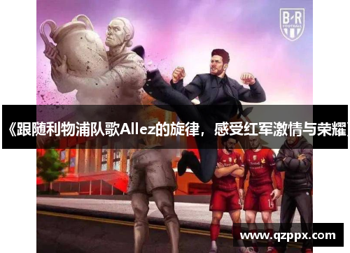 《跟随利物浦队歌Allez的旋律，感受红军激情与荣耀》