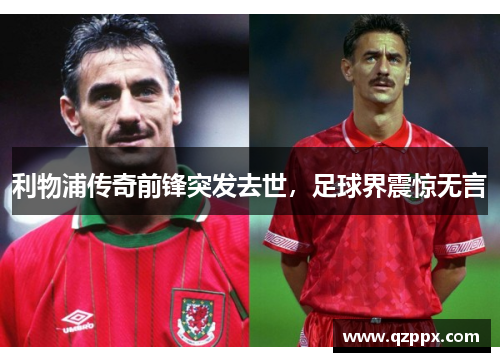 利物浦传奇前锋突发去世，足球界震惊无言