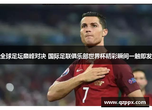 全球足坛巅峰对决 国际足联俱乐部世界杯精彩瞬间一触即发