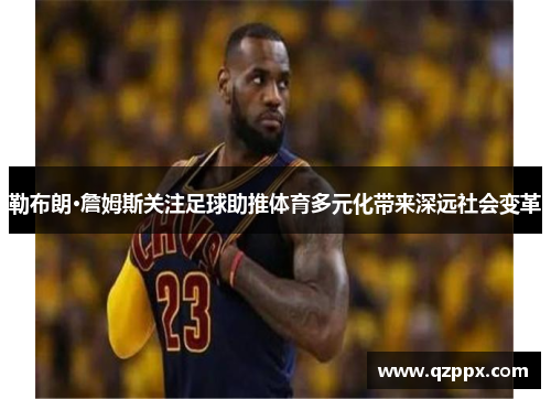 勒布朗·詹姆斯关注足球助推体育多元化带来深远社会变革 勒布朗·詹姆斯关注足球助推体育多元化带来深远社会变革